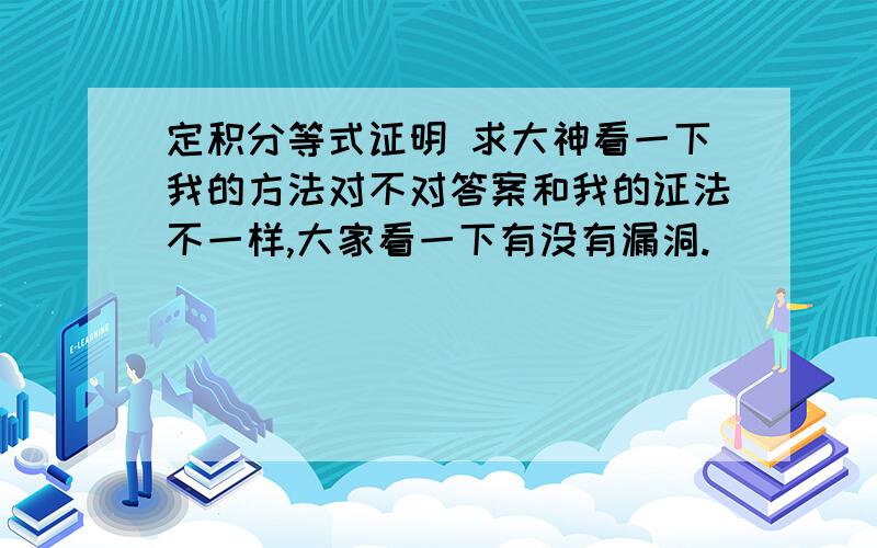 定积分等式证明 求大神看一下我的方法对不对答案和我的证法不一样,大家看一下有没有漏洞.