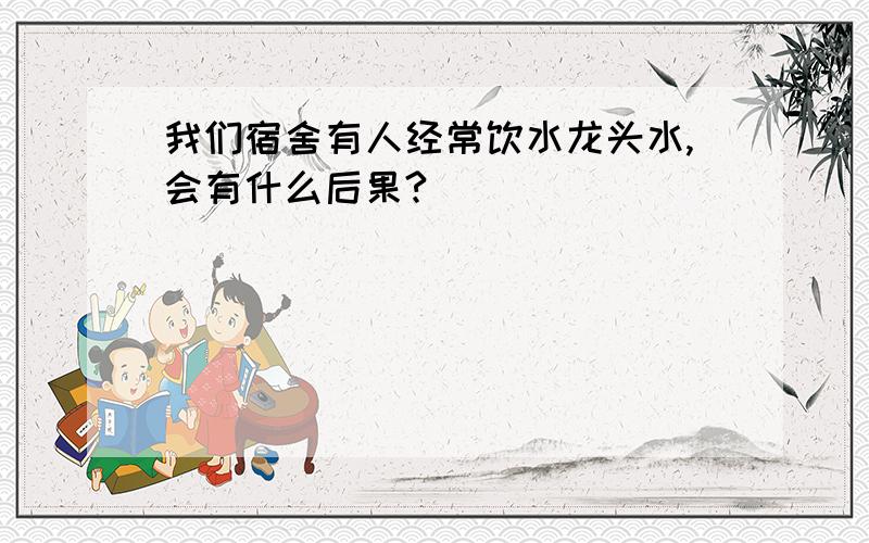 我们宿舍有人经常饮水龙头水,会有什么后果?