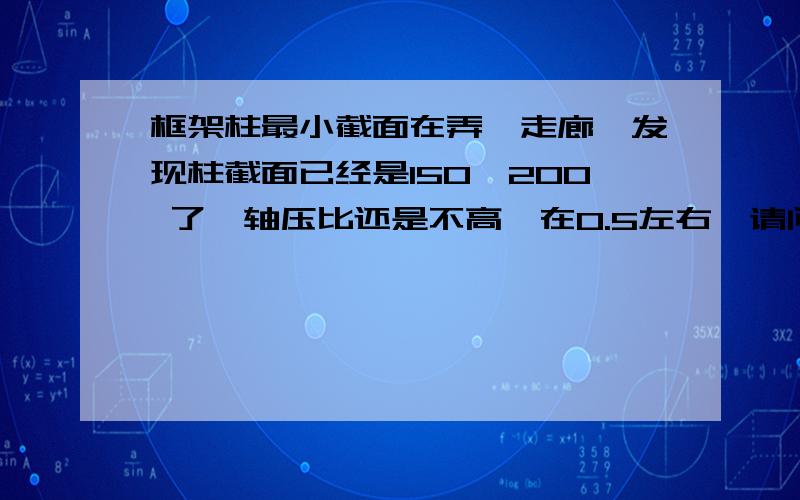 框架柱最小截面在弄一走廊,发现柱截面已经是150*200 了,轴压比还是不高,在0.5左右,请问下柱截面是否有个最小截面的?我印象中是有,但是忘记在哪里看到了··