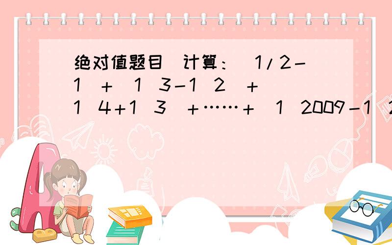 绝对值题目｜计算：｜1/2－1｜＋｜1／3－1／2｜＋｜1／4＋1／3｜＋……＋｜1／2009－1／2008｜＋｜1／2010－1／2009｜怕看不懂,汉语来一遍：（-是减号）2分之1-1的绝对值+3分之1-2分之1的绝对值+4