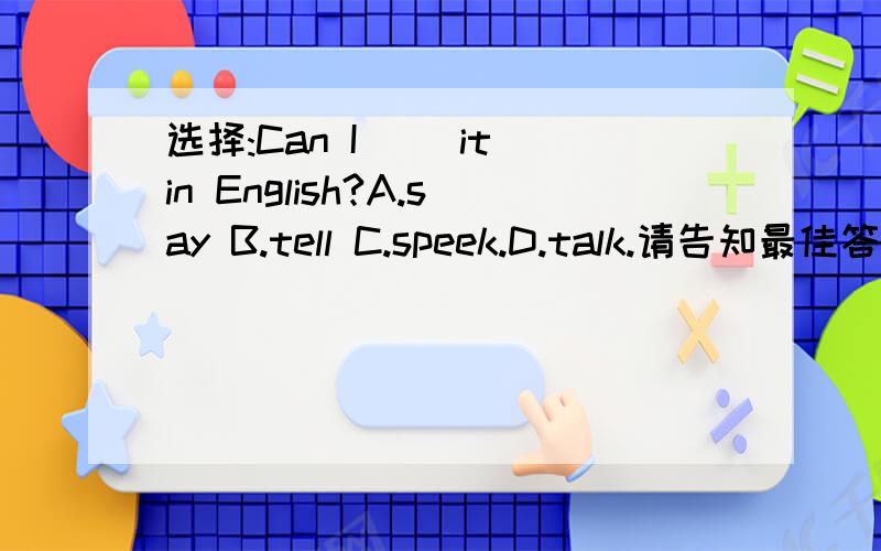 选择:Can I __it in English?A.say B.tell C.speek.D.talk.请告知最佳答案?