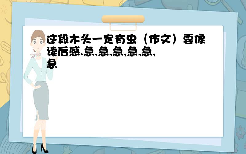 这段木头一定有虫（作文）要像读后感.急,急,急,急,急,急