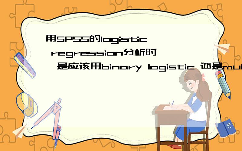 用SPSS的logistic regression分析时,是应该用binary logistic 还是multinominal logistic regression?outcome variable是大学,有三所,且以B大学为参考类别,predictor variables有性别,社会地位,高中类型,阅读,写作,数学,自