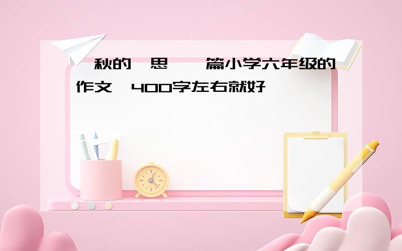 《秋的遐思》一篇小学六年级的作文,400字左右就好