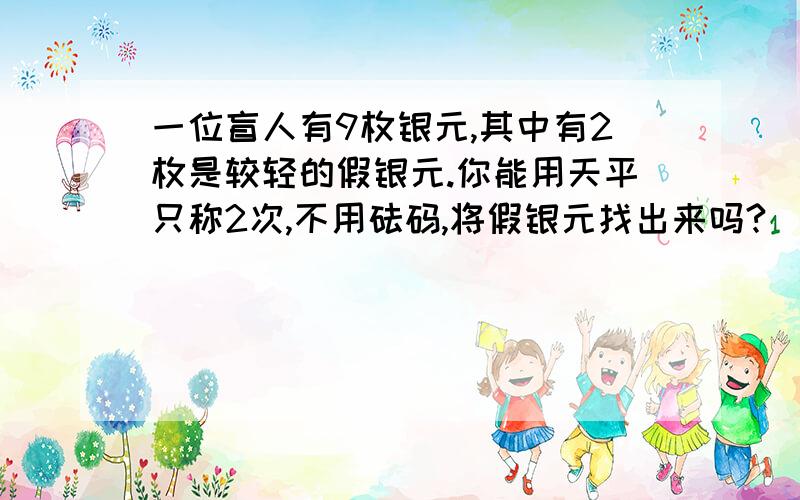 一位盲人有9枚银元,其中有2枚是较轻的假银元.你能用天平只称2次,不用砝码,将假银元找出来吗?