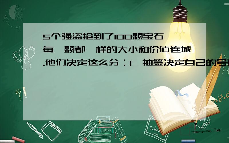 5个强盗抢到了100颗宝石,每一颗都一样的大小和价值连城.他们决定这么分：1、抽签决定自己的号码（1,2