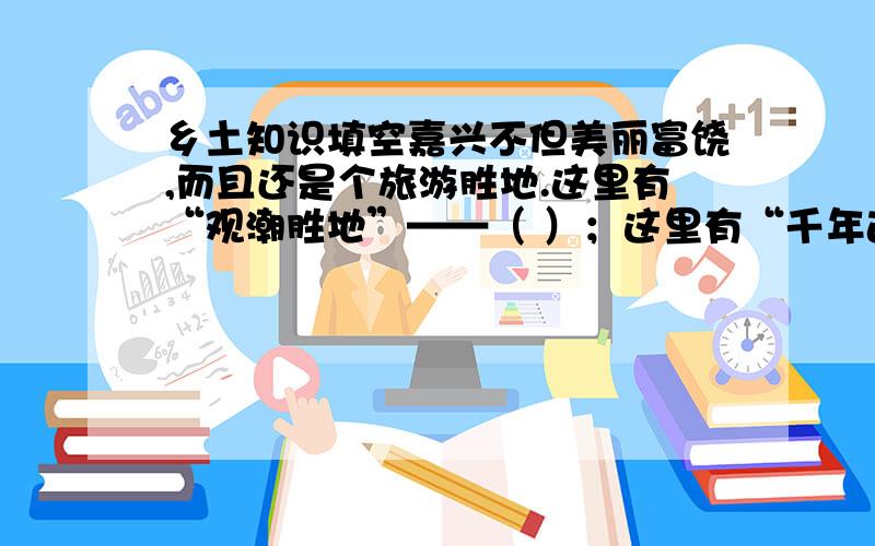 乡土知识填空嘉兴不但美丽富饶,而且还是个旅游胜地.这里有“观潮胜地”——（ ）；这里有“千年古镇”——（ ）；这里有“东方大港”——（ ）