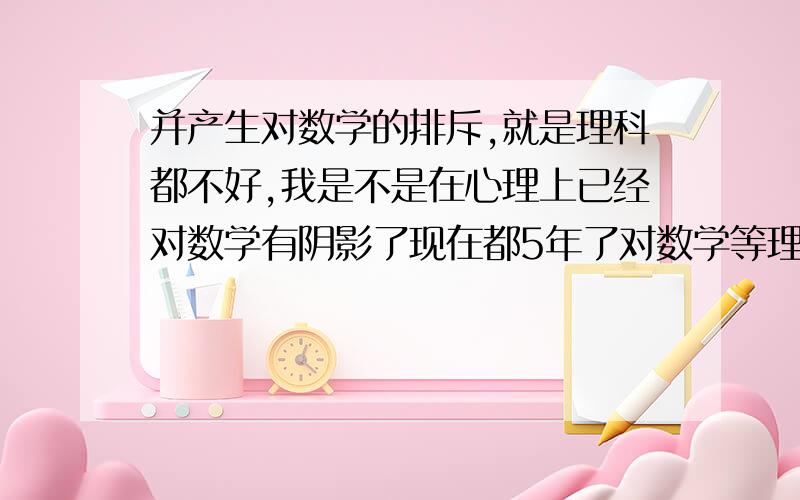 并产生对数学的排斥,就是理科都不好,我是不是在心理上已经对数学有阴影了现在都5年了对数学等理科还是那么吃不进,是心理问题,还是什么