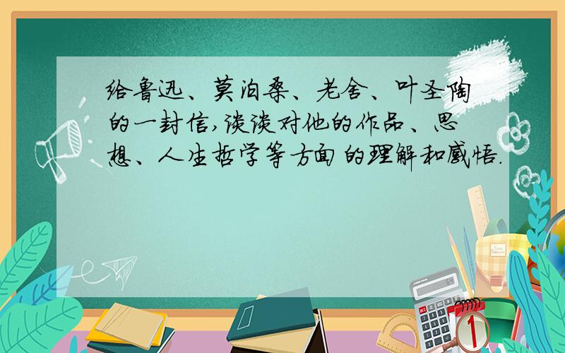 给鲁迅、莫泊桑、老舍、叶圣陶的一封信,谈谈对他的作品、思想、人生哲学等方面的理解和感悟.