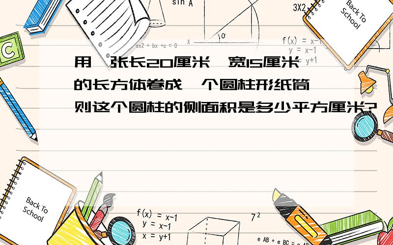 用一张长20厘米,宽15厘米的长方体卷成一个圆柱形纸筒,则这个圆柱的侧面积是多少平方厘米?