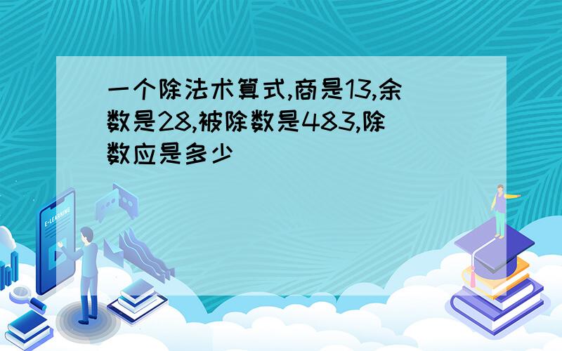 一个除法术算式,商是13,余数是28,被除数是483,除数应是多少