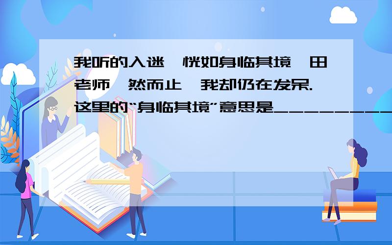 我听的入迷,恍如身临其境,田老师戛然而止,我却仍在发呆.这里的“身临其境”意思是_________