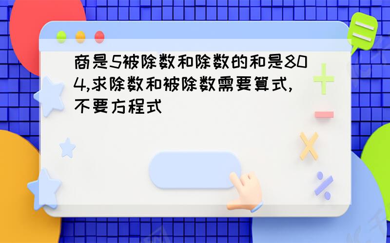 商是5被除数和除数的和是804,求除数和被除数需要算式,不要方程式