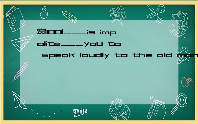 赏100!___is impolite___you to speak loudly to the old man.A.It;for B.It ;of C.That;to D.That;of但本人认为是A?不要骗人,不要误人子弟,讲讲为什么!