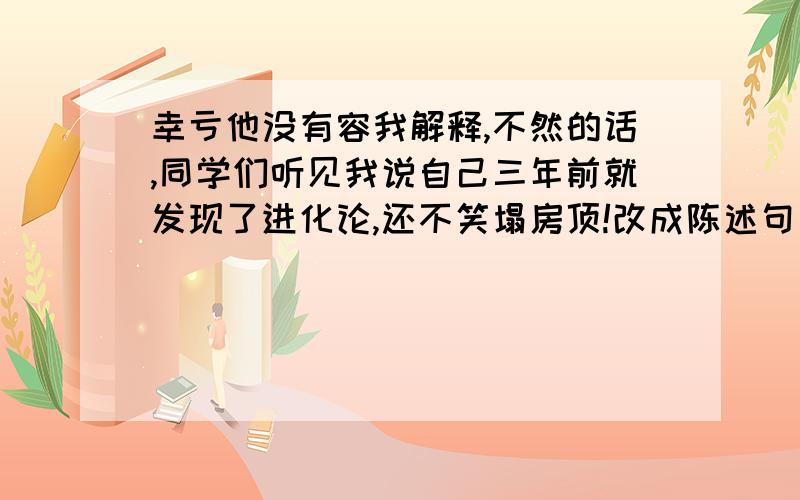 幸亏他没有容我解释,不然的话,同学们听见我说自己三年前就发现了进化论,还不笑塌房顶!改成陈述句