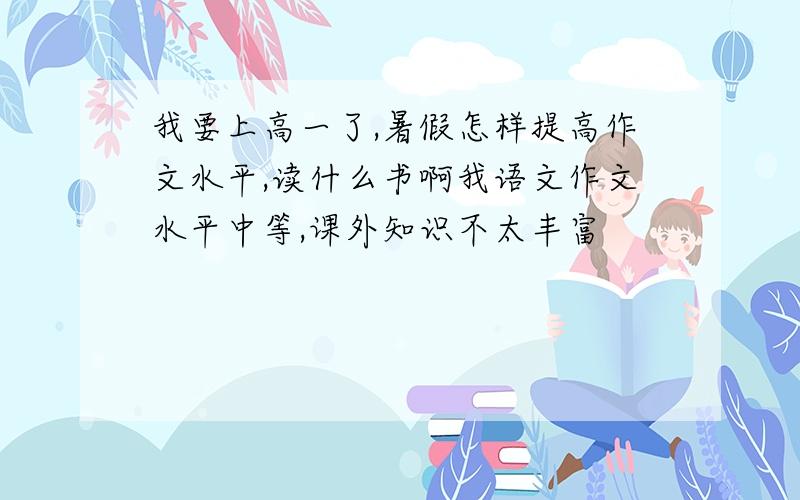 我要上高一了,暑假怎样提高作文水平,读什么书啊我语文作文水平中等,课外知识不太丰富