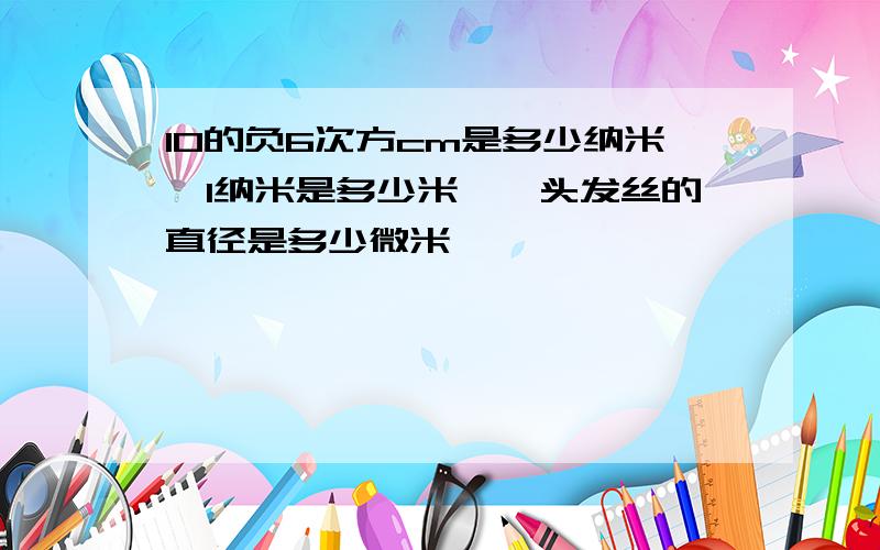 10的负6次方cm是多少纳米　1纳米是多少米　　头发丝的直径是多少微米