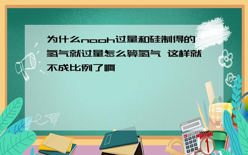 为什么naoh过量和硅制得的氢气就过量怎么算氢气 这样就不成比例了啊