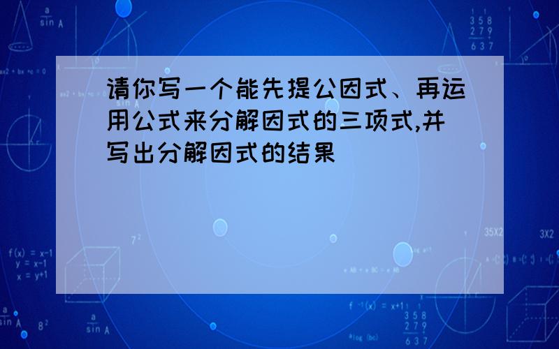 请你写一个能先提公因式、再运用公式来分解因式的三项式,并写出分解因式的结果