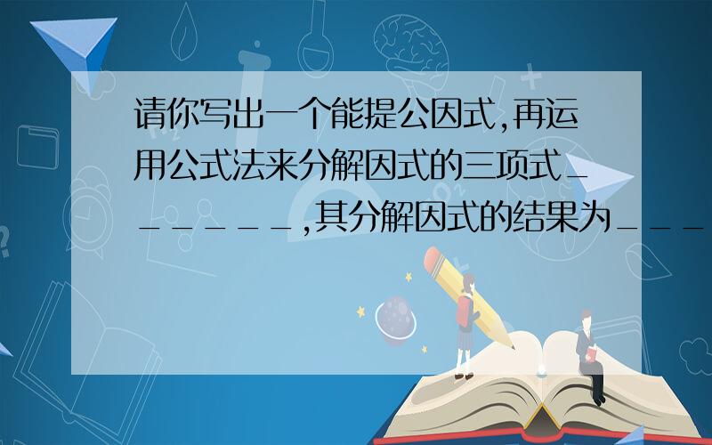 请你写出一个能提公因式,再运用公式法来分解因式的三项式______,其分解因式的结果为______