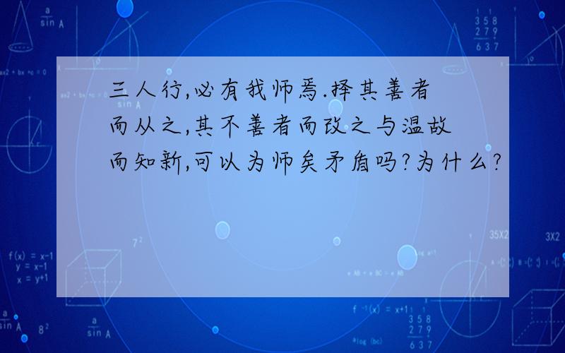 三人行,必有我师焉.择其善者而从之,其不善者而改之与温故而知新,可以为师矣矛盾吗?为什么?