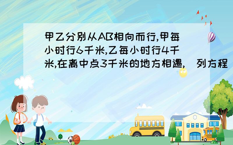 甲乙分别从AB相向而行,甲每小时行6千米,乙每小时行4千米,在离中点3千米的地方相遇,（列方程 是求相遇的时间