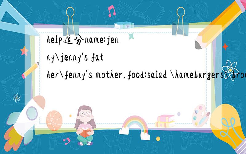 help追分name:jenny\jenny's father\fenny's mother.food:salad \hameburgers\ broccoli\ apples.jenny不喜欢salad,喜欢hamburgers ,喜欢apples.jenny's father 喜欢salad,不喜欢hamburgers,喜欢broccoli.jenny's mother 不喜欢hamburgers,喜欢bro