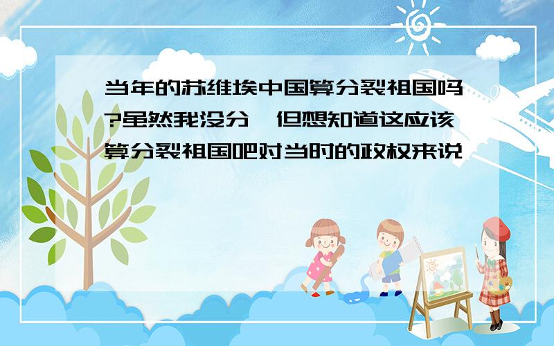 当年的苏维埃中国算分裂祖国吗?虽然我没分,但想知道这应该算分裂祖国吧对当时的政权来说