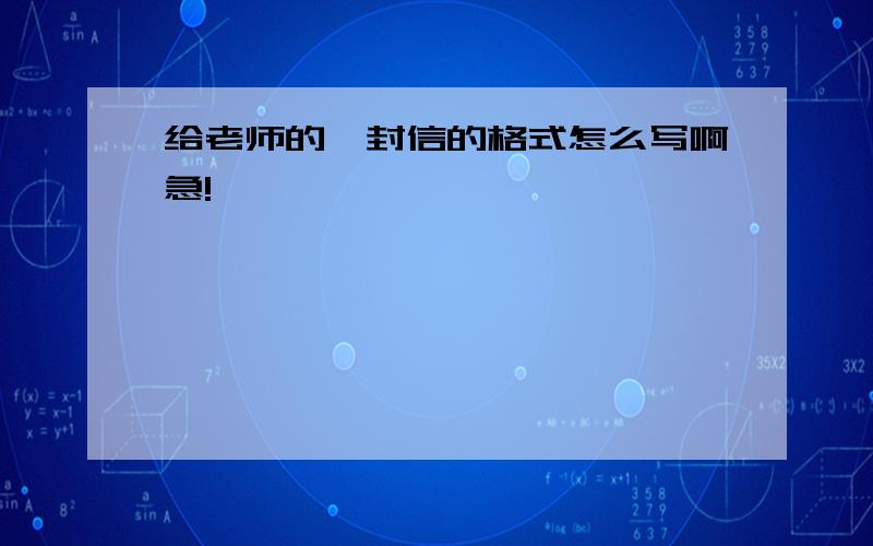 给老师的一封信的格式怎么写啊急!