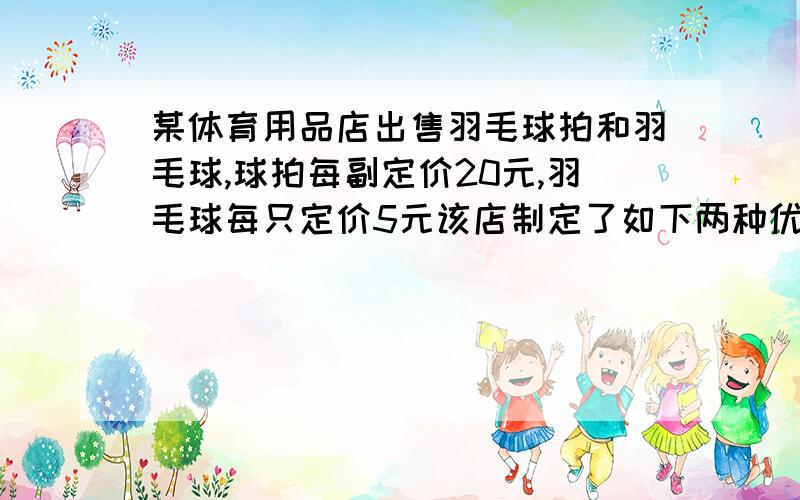 某体育用品店出售羽毛球拍和羽毛球,球拍每副定价20元,羽毛球每只定价5元该店制定了如下两种优惠方案.,第一种优惠办法：买一副球拍赠送一只羽毛球.第二种优惠办法：按总价的92%付款.1.