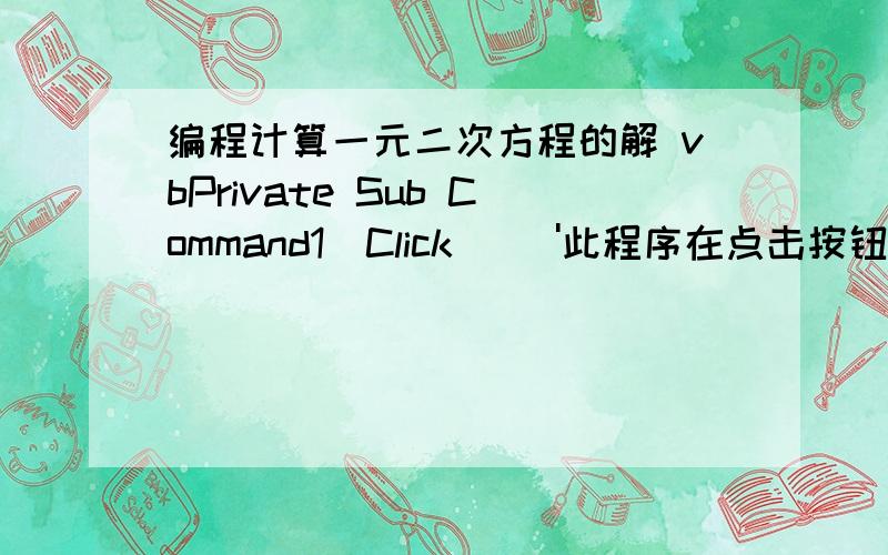 编程计算一元二次方程的解 vbPrivate Sub Command1_Click() '此程序在点击按钮Command1中完成*** a As ***,b As ***,c As *** '定义变量a、b、c为长整型数*** d As Single '定义变量d为单精度实型数*** x1 As Single,x2 A