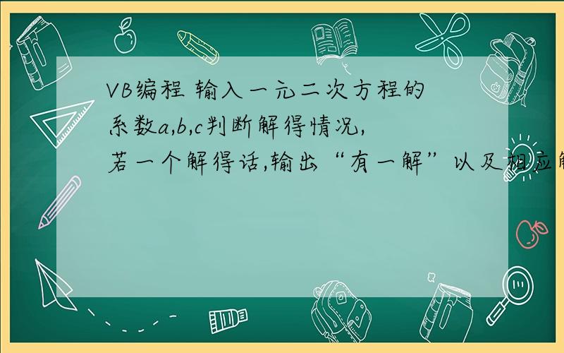 VB编程 输入一元二次方程的系数a,b,c判断解得情况,若一个解得话,输出“有一解”以及相应解得值,若两解得情况,则输出“有两解”以及相对应的值,若无解,则输出“无解”用嵌套方法