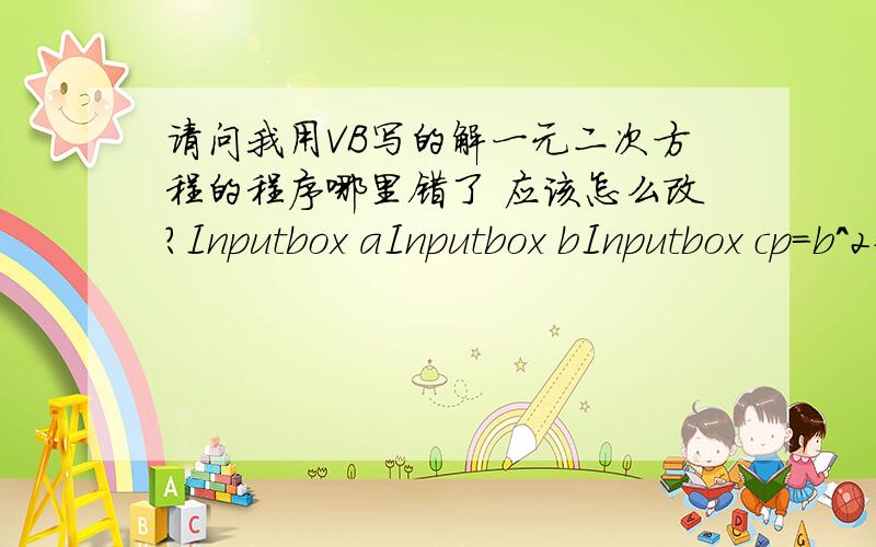 请问我用VB写的解一元二次方程的程序哪里错了 应该怎么改?Inputbox aInputbox bInputbox cp=b^2-4*a*cIf p>=0 ThenPrint (-b+Sqr(p))/(2*a)Print (-b+Spr(p))/(2*a)ElsePrint 