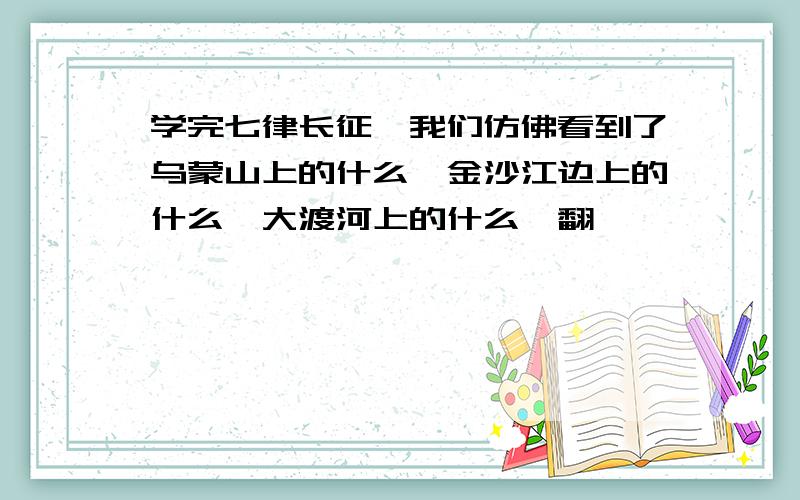 学完七律长征,我们仿佛看到了乌蒙山上的什么,金沙江边上的什么,大渡河上的什么,翻