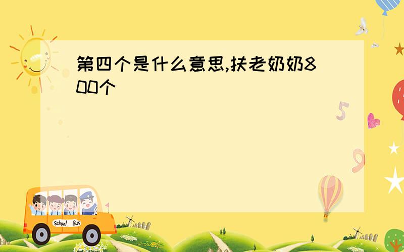 第四个是什么意思,扶老奶奶800个