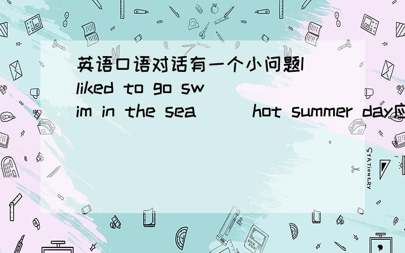 英语口语对话有一个小问题I liked to go swim in the sea （ ）hot summer day应该用什么介词?