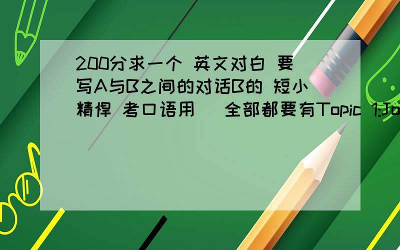 200分求一个 英文对白 要写A与B之间的对话B的 短小精悍 考口语用) 全部都要有Topic 1:Job HuntingSituation:Wot students are asked to choose between a job that offers high pay and flexible schedule with high pressure and little