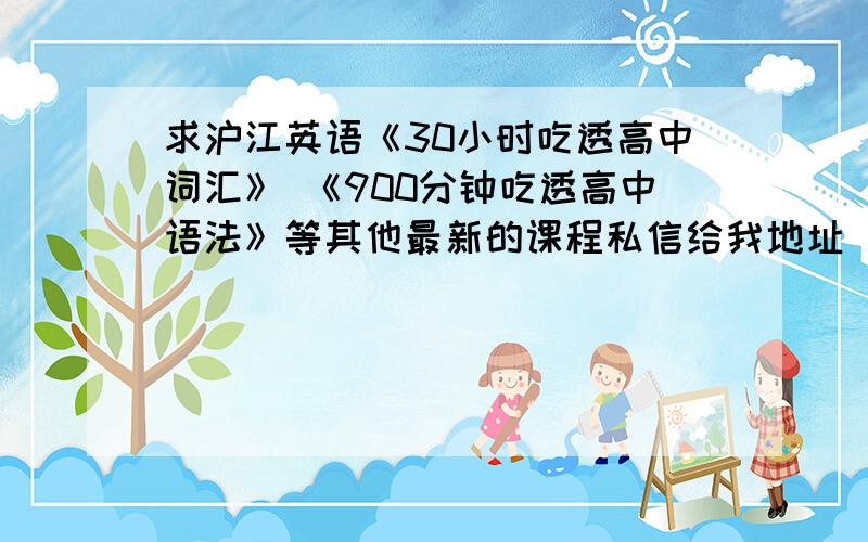 求沪江英语《30小时吃透高中词汇》 《900分钟吃透高中语法》等其他最新的课程私信给我地址