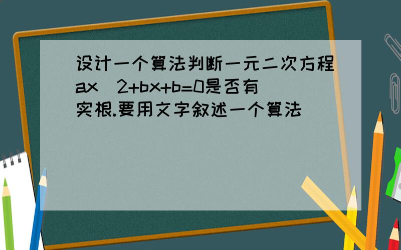 设计一个算法判断一元二次方程ax^2+bx+b=0是否有实根.要用文字叙述一个算法