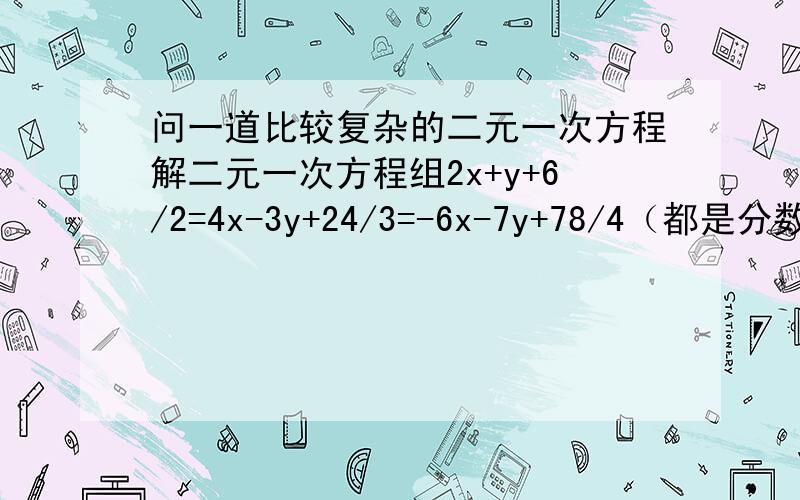 问一道比较复杂的二元一次方程解二元一次方程组2x+y+6/2=4x-3y+24/3=-6x-7y+78/4（都是分数）