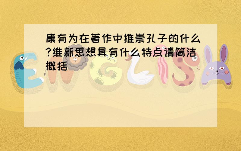 康有为在著作中推崇孔子的什么?维新思想具有什么特点请简洁概括