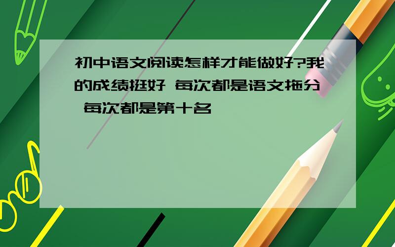 初中语文阅读怎样才能做好?我的成绩挺好 每次都是语文拖分 每次都是第十名