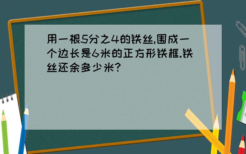 用一根5分之4的铁丝,围成一个边长是6米的正方形铁框.铁丝还余多少米?