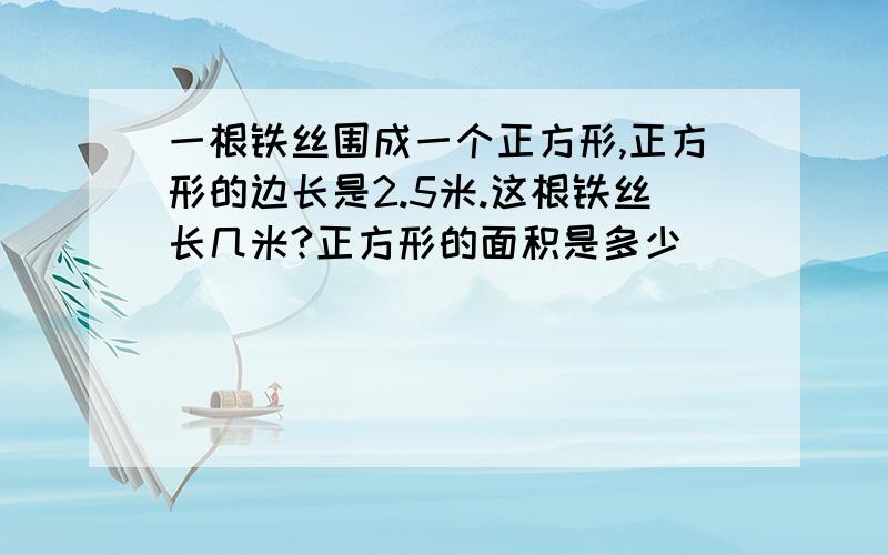 一根铁丝围成一个正方形,正方形的边长是2.5米.这根铁丝长几米?正方形的面积是多少