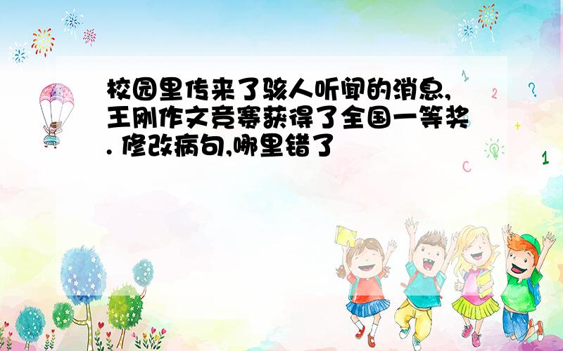 校园里传来了骇人听闻的消息,王刚作文竞赛获得了全国一等奖. 修改病句,哪里错了