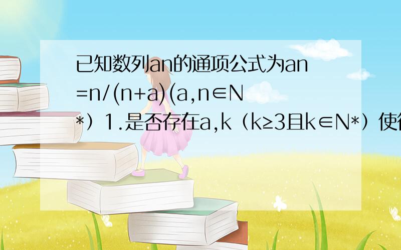 已知数列an的通项公式为an=n/(n+a)(a,n∈N*）1.是否存在a,k（k≥3且k∈N*）使得a1,a2,ak成等差数列?若存在,求出常数a的值；若不存在,说明理由.2.求证：数列中的任意一项an总可以表示成数列中其他