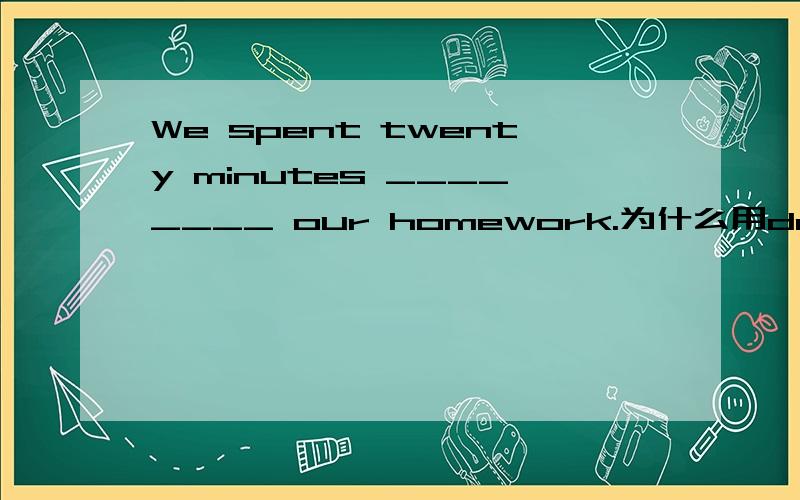 We spent twenty minutes ________ our homework.为什么用doing?