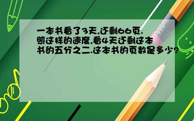 一本书看了3天,还剩66页.照这样的速度,看4天还剩这本书的五分之二.这本书的页数是多少?