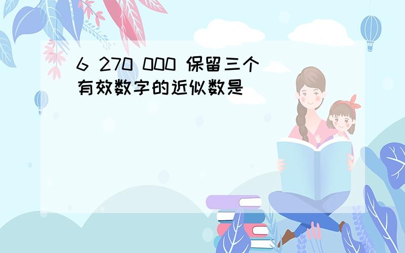 6 270 000 保留三个有效数字的近似数是（）