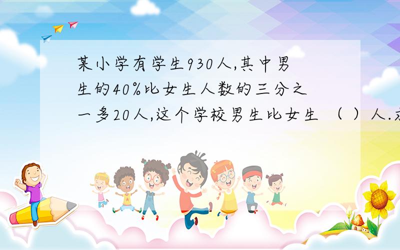 某小学有学生930人,其中男生的40%比女生人数的三分之一多20人,这个学校男生比女生 （ ）人.求简洁过程.甲乙丙三人匀速进行100米赛跑,当甲到达终点时,乙距离终点20米,丙距离终点28米,当乙到